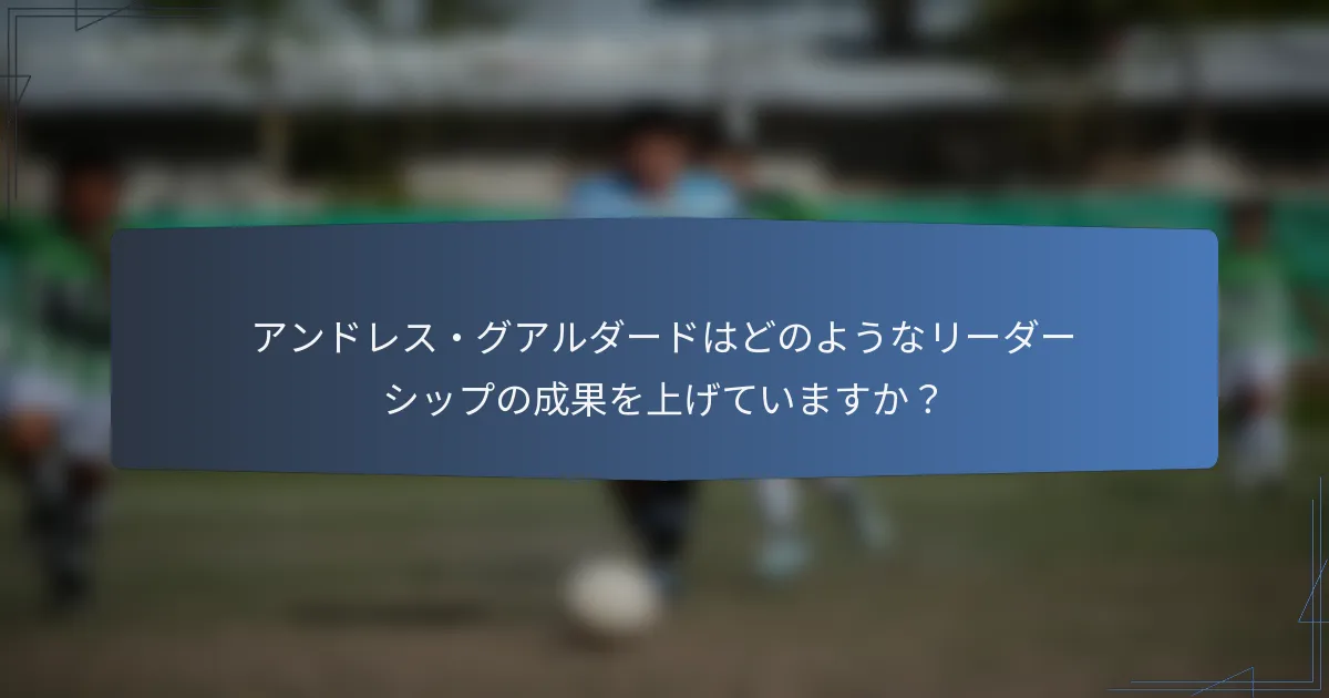 アンドレス・グアルダードはどのようなリーダーシップの成果を上げていますか？