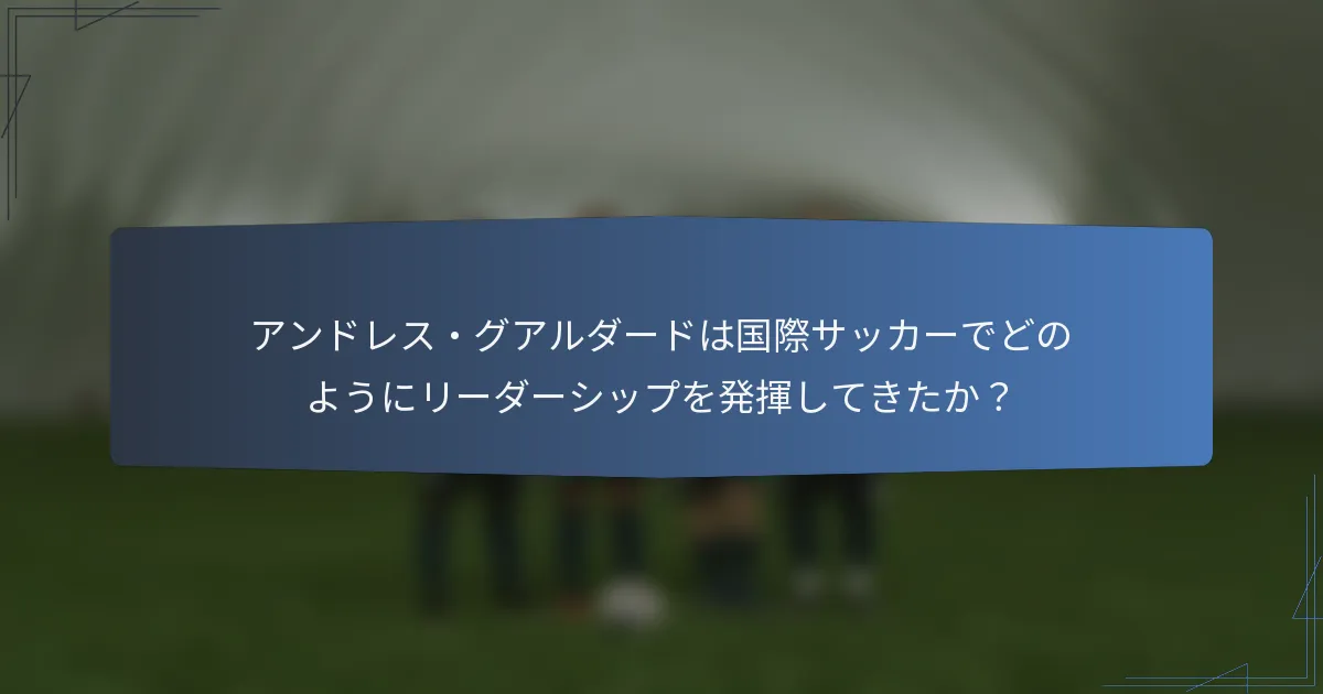 アンドレス・グアルダードは国際サッカーでどのようにリーダーシップを発揮してきたか？