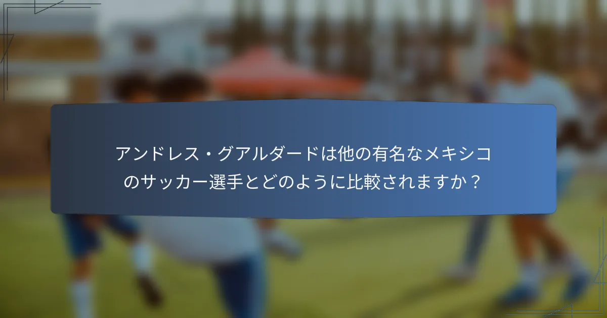 アンドレス・グアルダードは他の有名なメキシコのサッカー選手とどのように比較されますか？