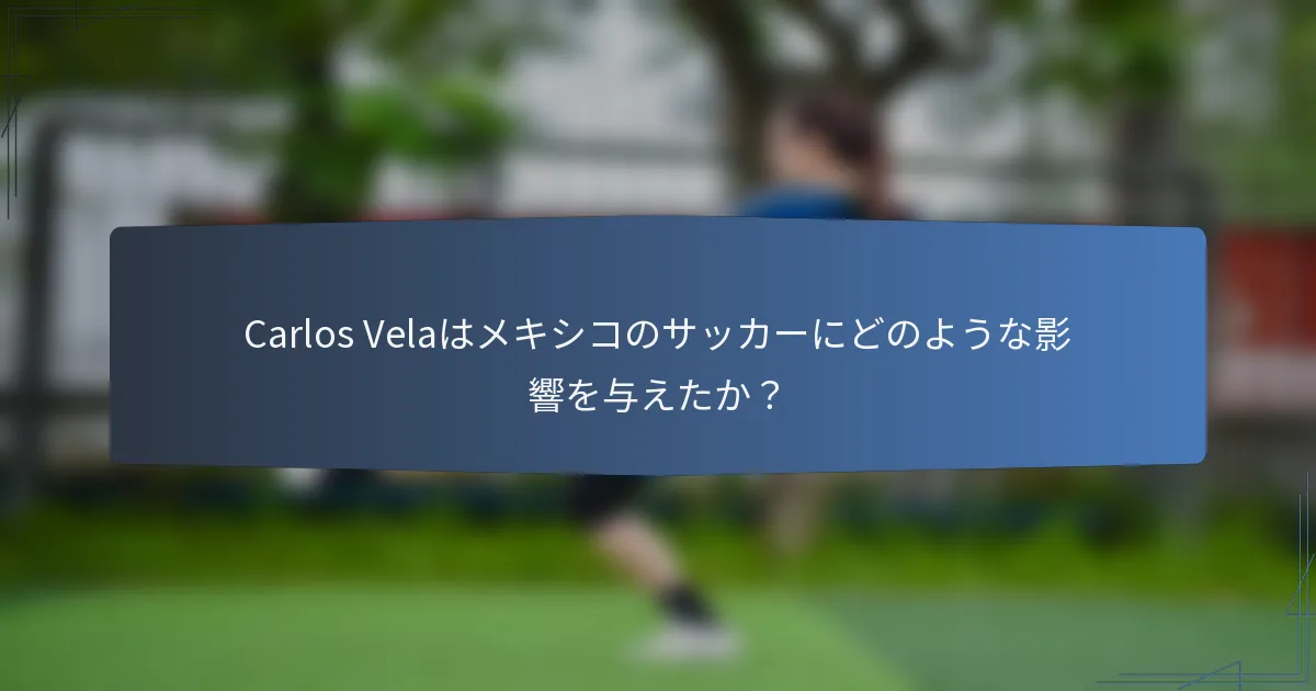 Carlos Velaはメキシコのサッカーにどのような影響を与えたか?