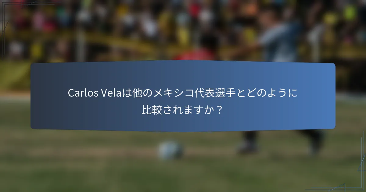 Carlos Velaは他のメキシコ代表選手とどのように比較されますか?