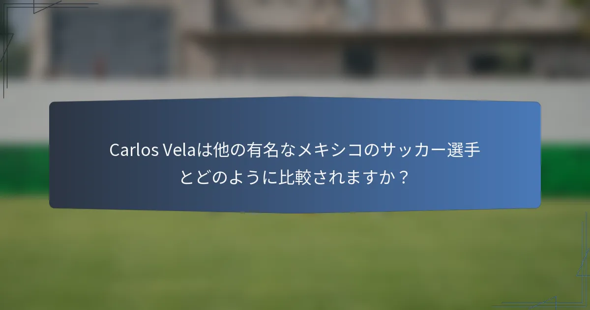 Carlos Velaは他の有名なメキシコのサッカー選手とどのように比較されますか?