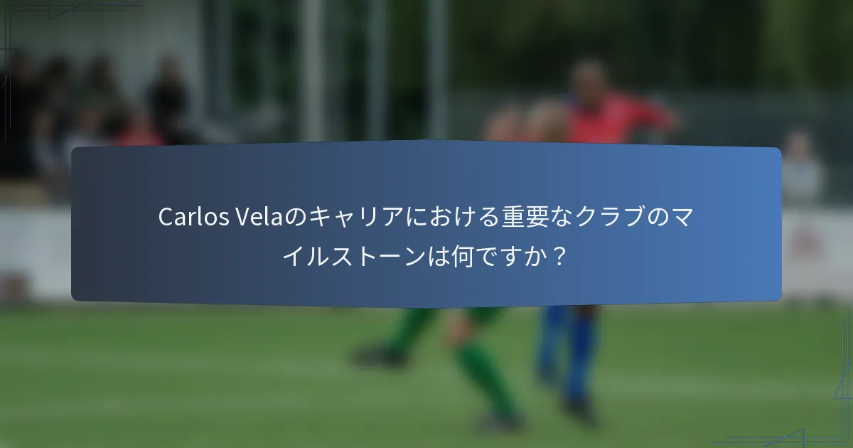 Carlos Velaのキャリアにおける重要なクラブのマイルストーンは何ですか?