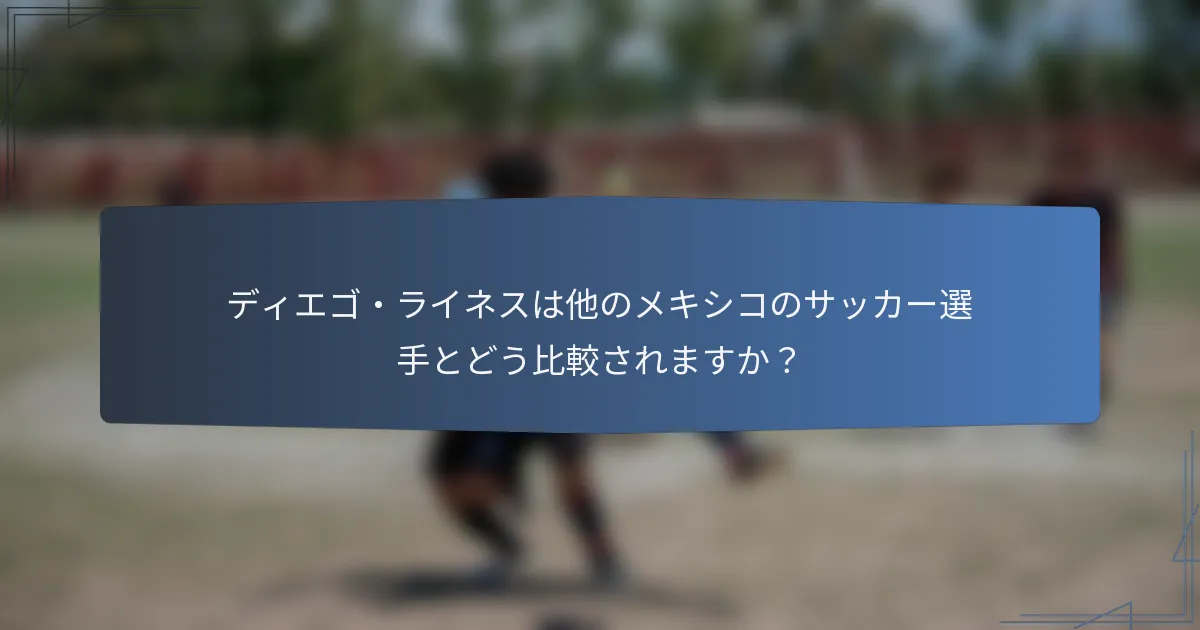 ディエゴ・ライネスは他のメキシコのサッカー選手とどう比較されますか？