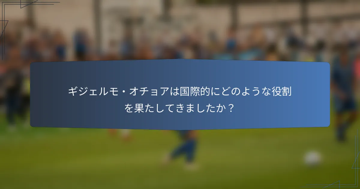 ギジェルモ・オチョアは国際的にどのような役割を果たしてきましたか?