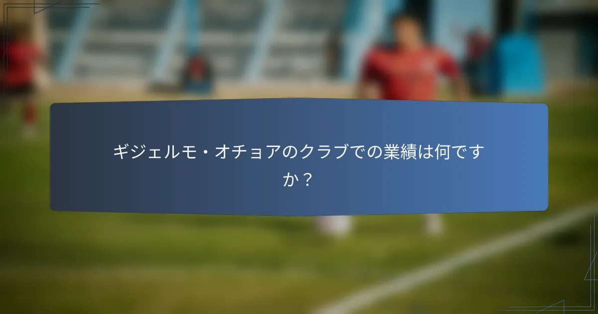 ギジェルモ・オチョアのクラブでの業績は何ですか?
