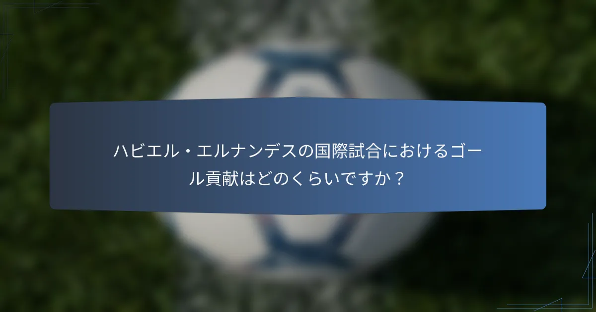 ハビエル・エルナンデスの国際試合におけるゴール貢献はどのくらいですか？