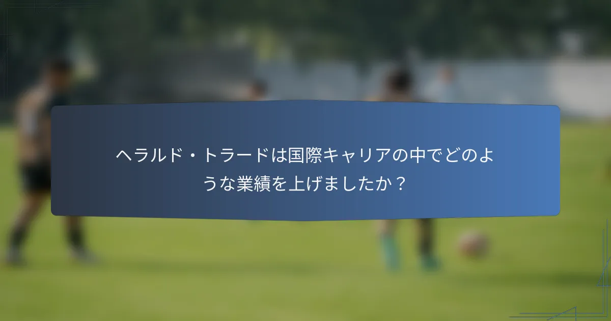 ヘラルド・トラードは国際キャリアの中でどのような業績を上げましたか？