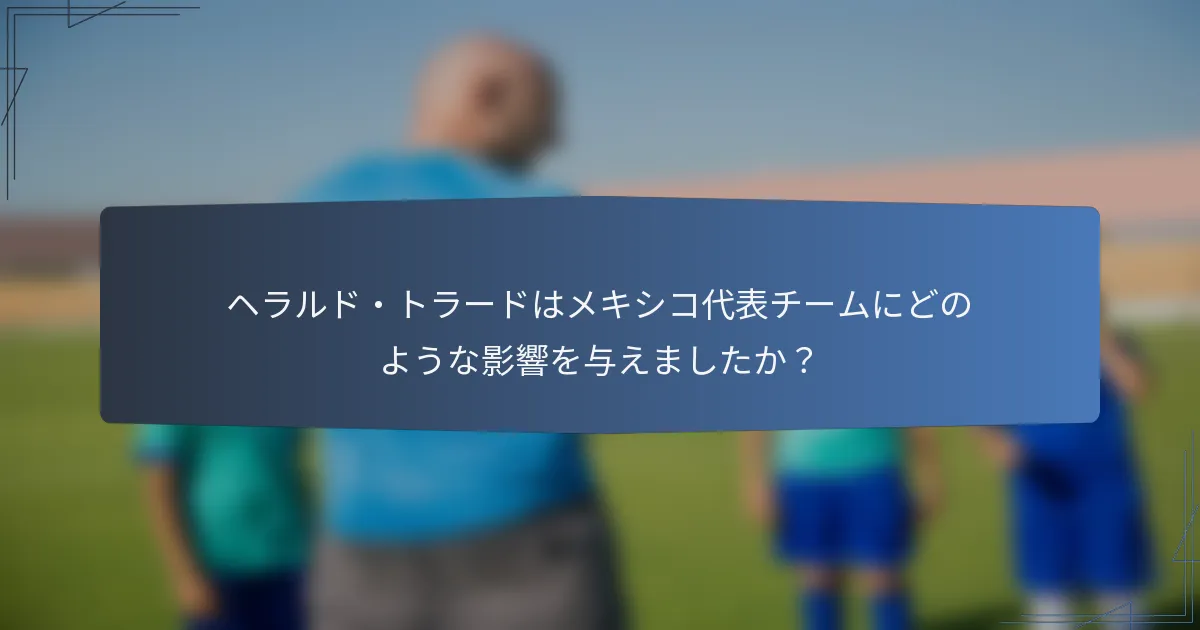 ヘラルド・トラードはメキシコ代表チームにどのような影響を与えましたか?