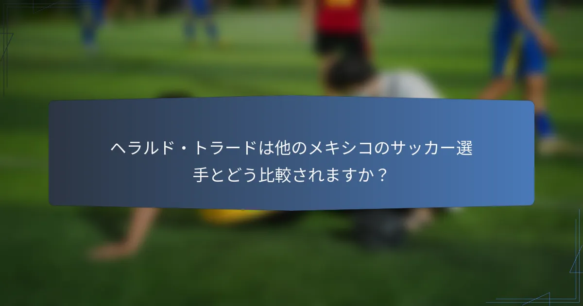 ヘラルド・トラードは他のメキシコのサッカー選手とどう比較されますか？
