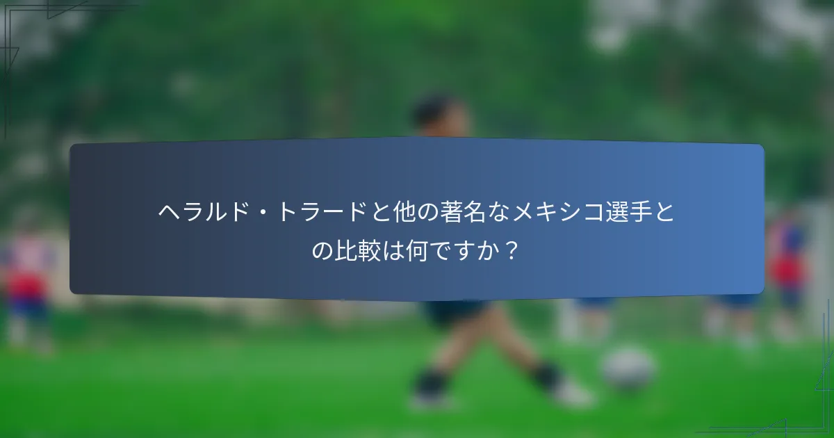 ヘラルド・トラードと他の著名なメキシコ選手との比較は何ですか?