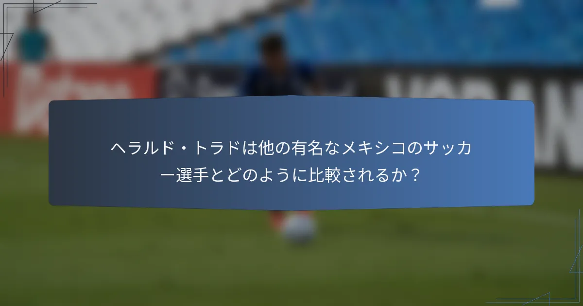 ヘラルド・トラドは他の有名なメキシコのサッカー選手とどのように比較されるか？