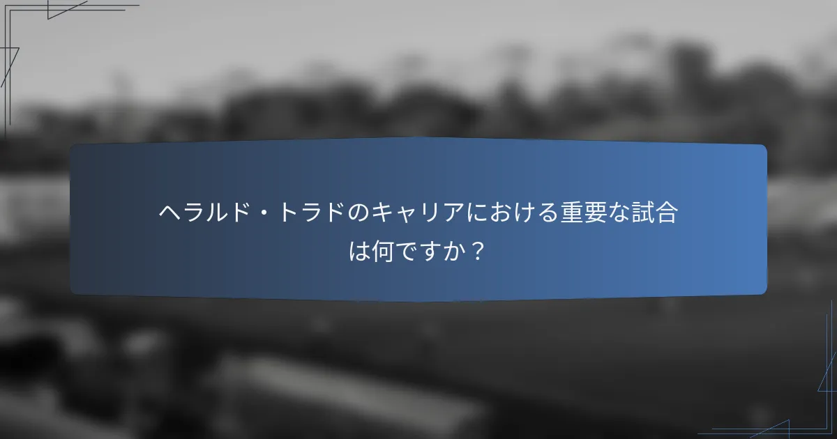 ヘラルド・トラドのキャリアにおける重要な試合は何ですか？