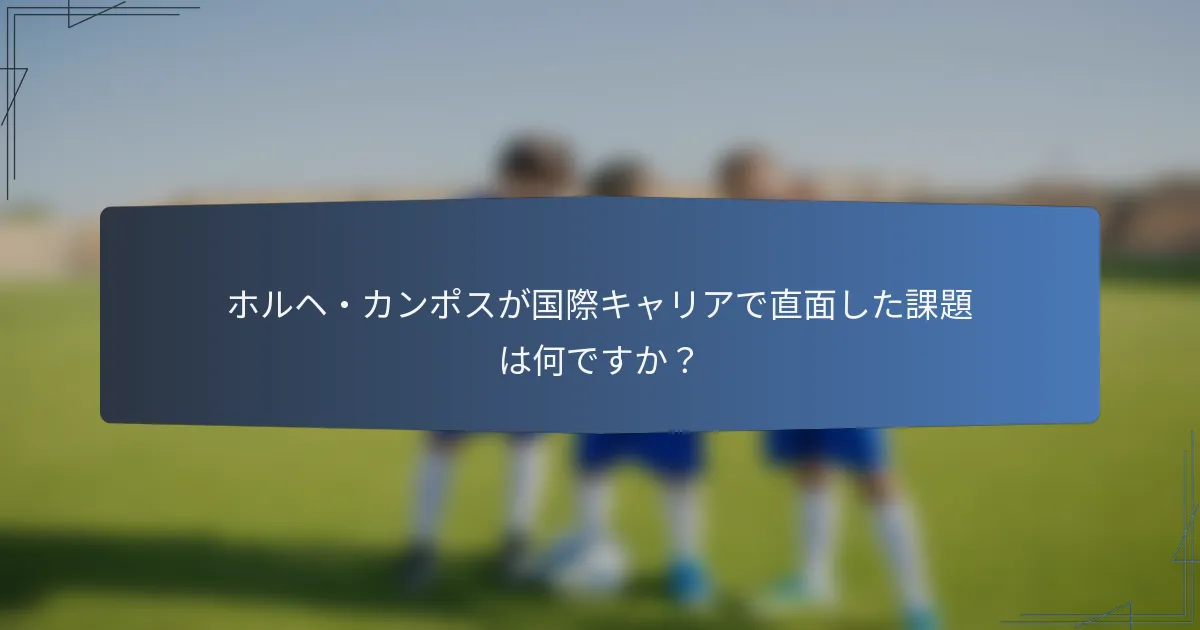 ホルヘ・カンポスが国際キャリアで直面した課題は何ですか?
