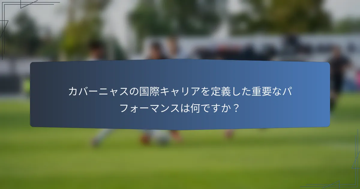 カバーニャスの国際キャリアを定義した重要なパフォーマンスは何ですか？