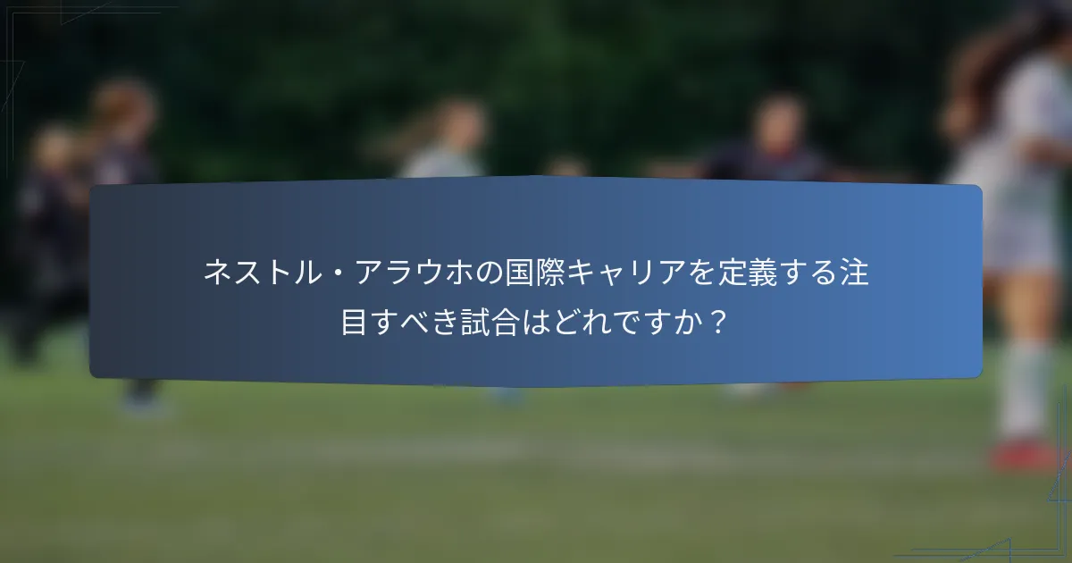ネストル・アラウホの国際キャリアを定義する注目すべき試合はどれですか？