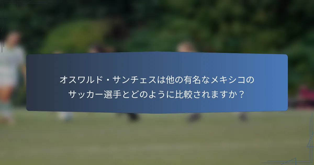オスワルド・サンチェスは他の有名なメキシコのサッカー選手とどのように比較されますか？