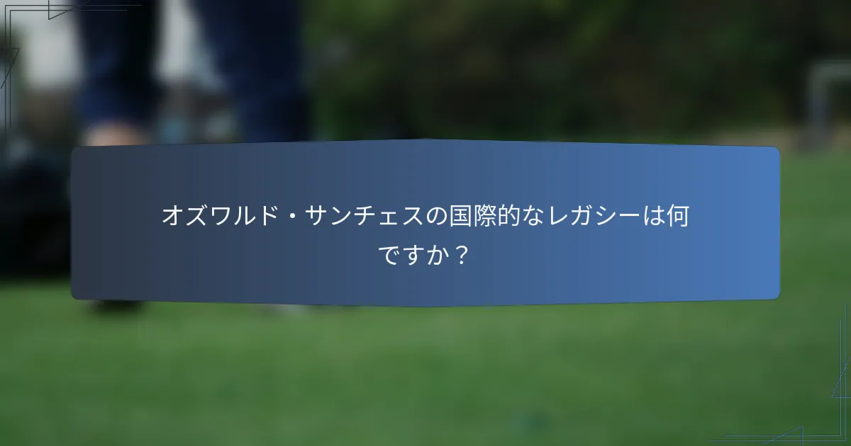 オズワルド・サンチェスの国際的なレガシーは何ですか？