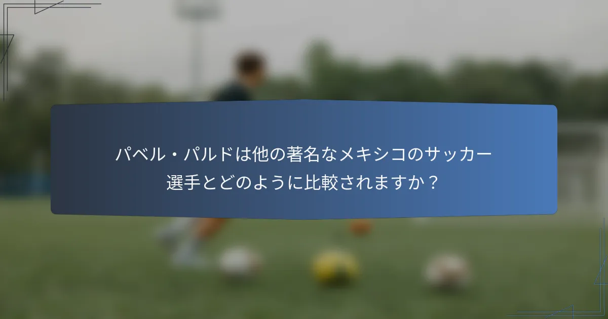 パベル・パルドは他の著名なメキシコのサッカー選手とどのように比較されますか?