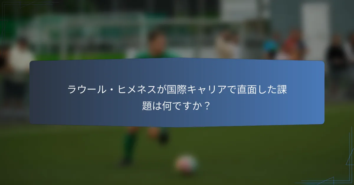ラウール・ヒメネスが国際キャリアで直面した課題は何ですか？