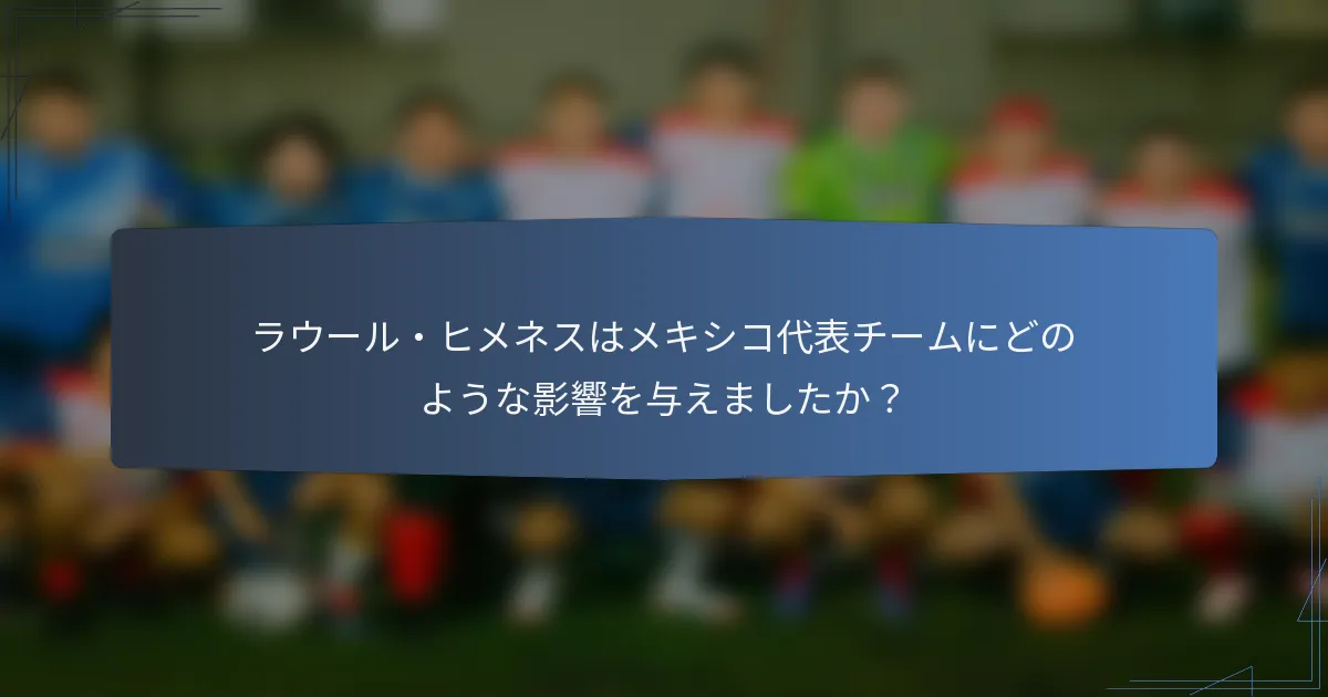 ラウール・ヒメネスはメキシコ代表チームにどのような影響を与えましたか？