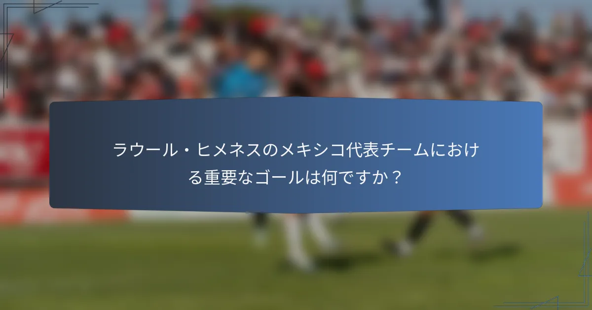 ラウール・ヒメネスのメキシコ代表チームにおける重要なゴールは何ですか？