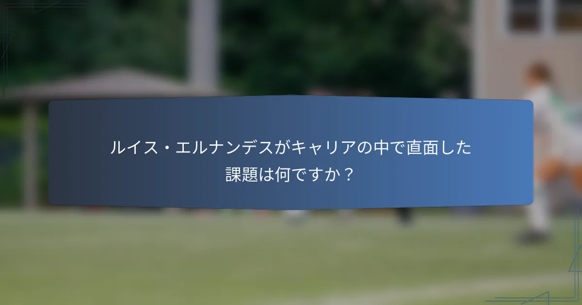 ルイス・エルナンデスがキャリアの中で直面した課題は何ですか？