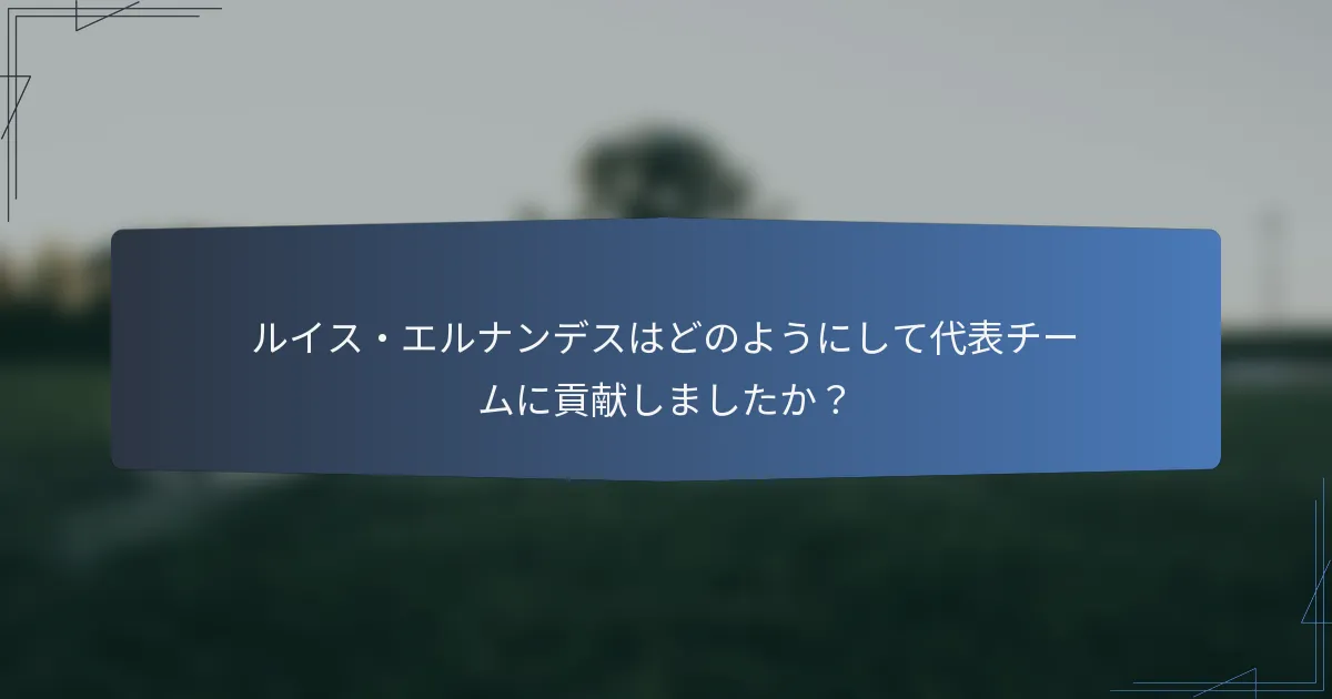 ルイス・エルナンデスはどのようにして代表チームに貢献しましたか？