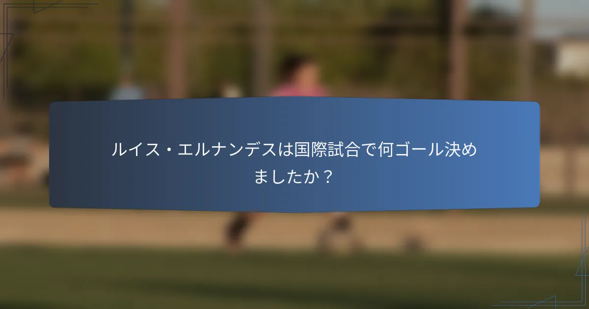 ルイス・エルナンデスは国際試合で何ゴール決めましたか？