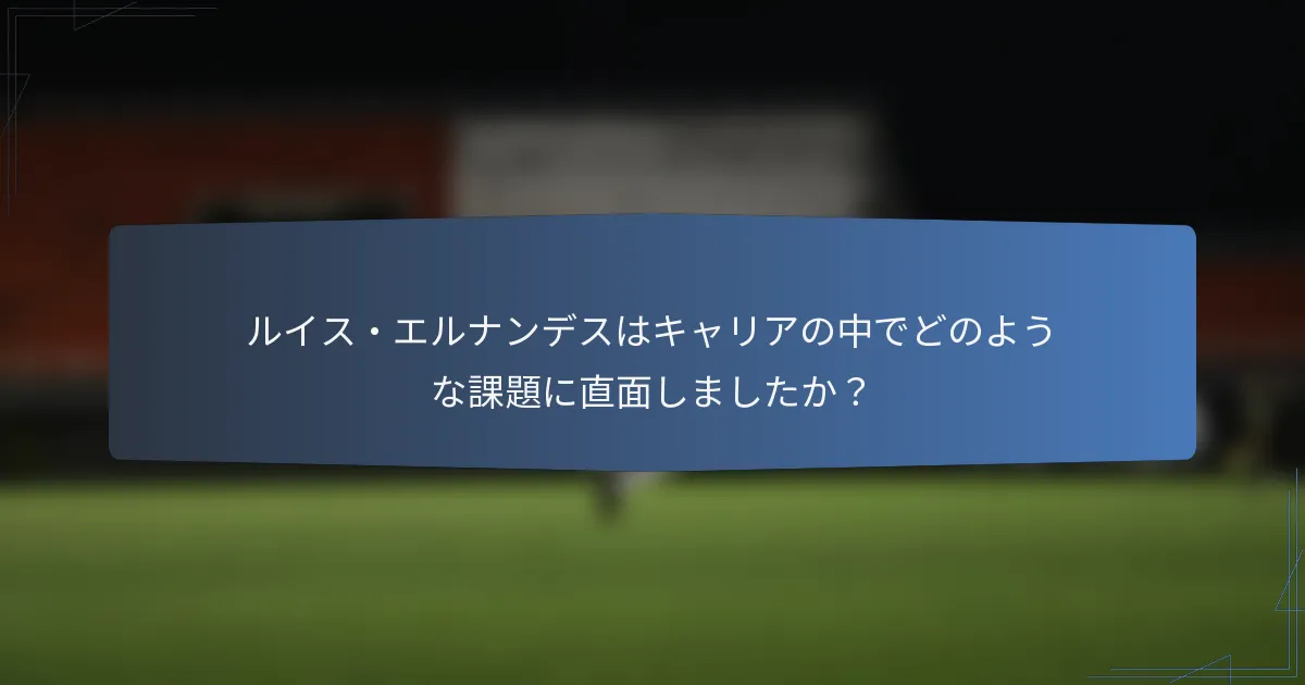 ルイス・エルナンデスはキャリアの中でどのような課題に直面しましたか？