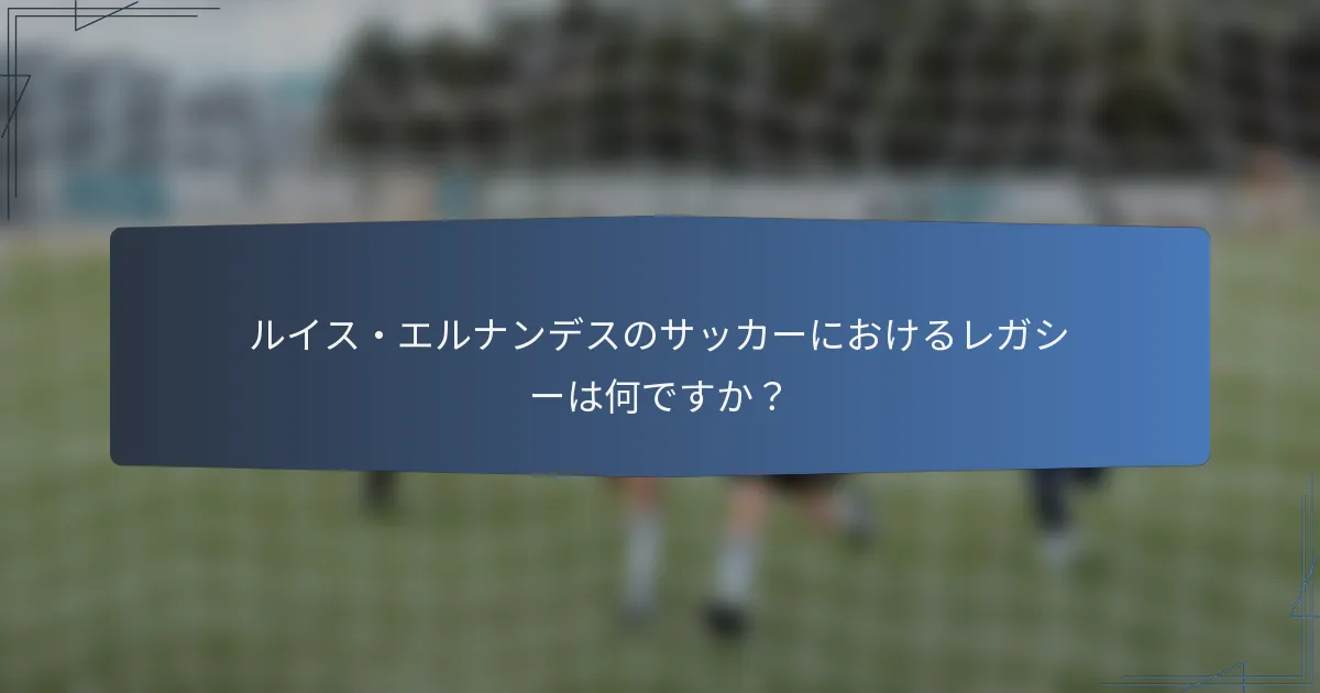 ルイス・エルナンデスのサッカーにおけるレガシーは何ですか？