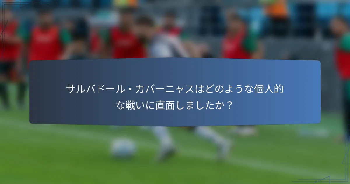 サルバドール・カバーニャスはどのような個人的な戦いに直面しましたか？