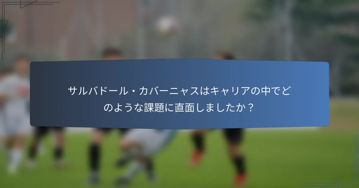 サルバドール・カバーニャスはキャリアの中でどのような課題に直面しましたか？