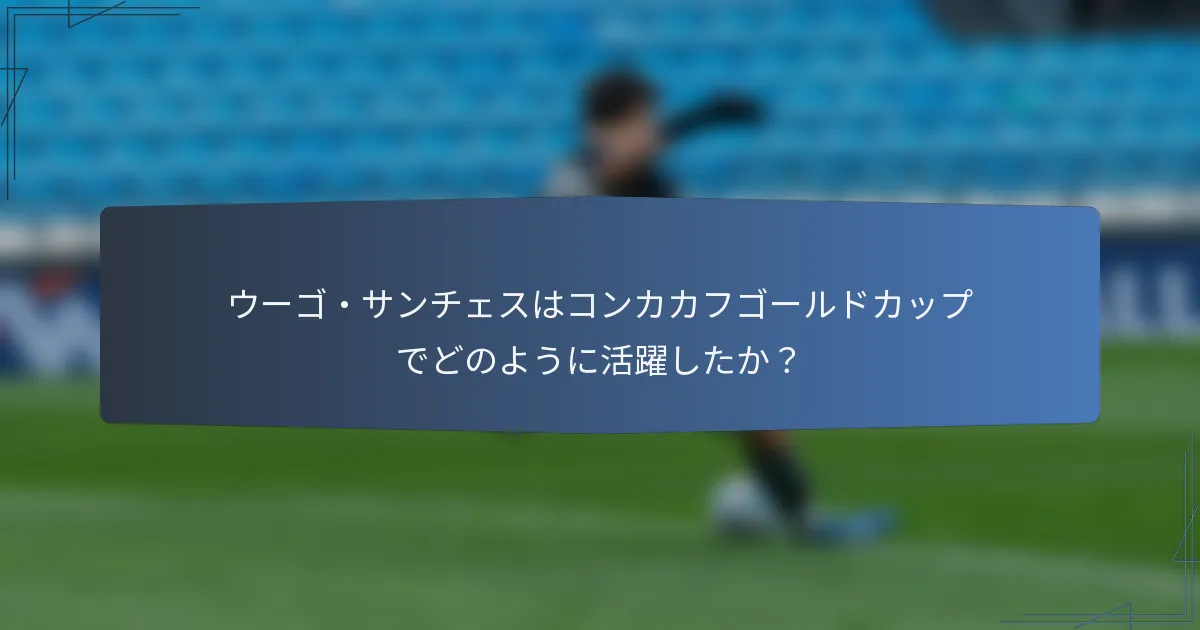 ウーゴ・サンチェスはコンカカフゴールドカップでどのように活躍したか？